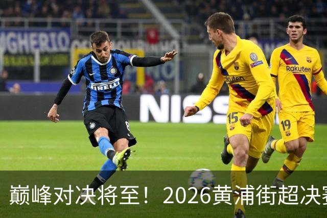 巅峰对决将至！2026黄浦街超决赛席位尘埃落定